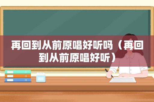 再回到从前原唱好听吗（再回到从前原唱好听）