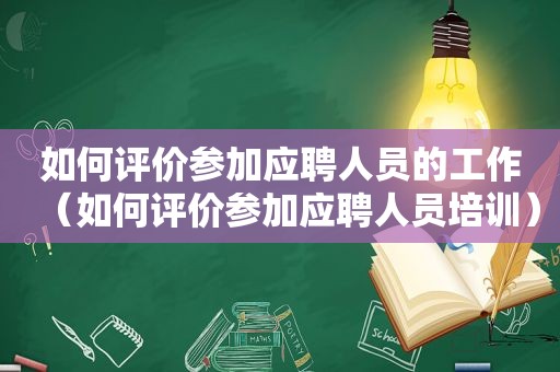 如何评价参加应聘人员的工作（如何评价参加应聘人员培训）