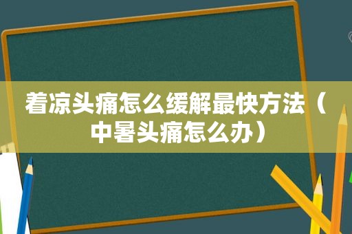 着凉头痛怎么缓解最快方法（中暑头痛怎么办）