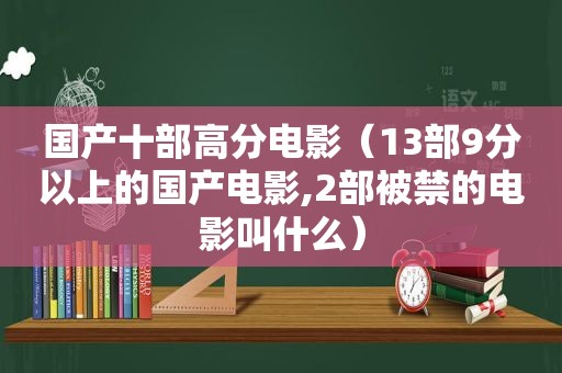 国产十部高分电影（13部9分以上的国产电影,2部被禁的电影叫什么）