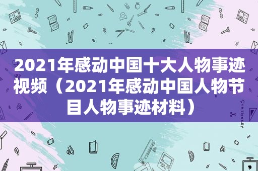 2021年感动中国十大人物事迹视频（2021年感动中国人物节目人物事迹材料）