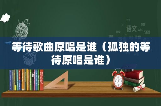 等待歌曲原唱是谁（孤独的等待原唱是谁）