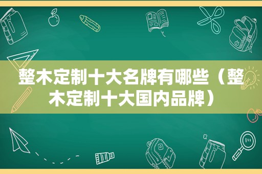 整木定制十大名牌有哪些（整木定制十大国内品牌）