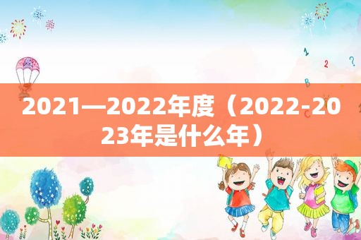 2021—2022年度（2022-2023年是什么年）