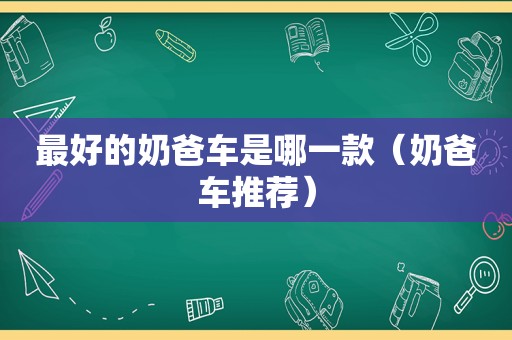 最好的奶爸车是哪一款（奶爸车推荐）