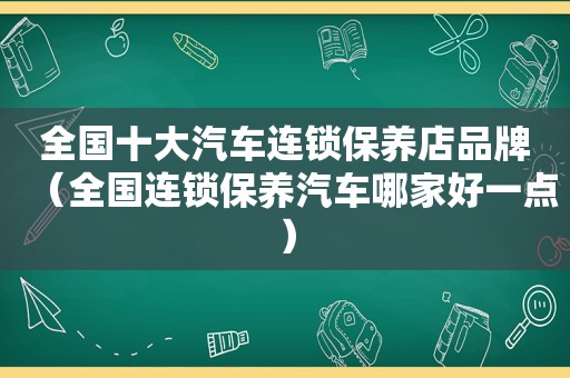 全国十大汽车连锁保养店品牌（全国连锁保养汽车哪家好一点）