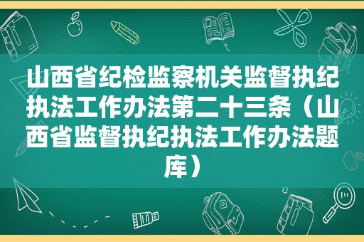 山西省纪检监察机关监督执纪执法工作办法第二十三条（山西省监督执纪执法工作办法题库）