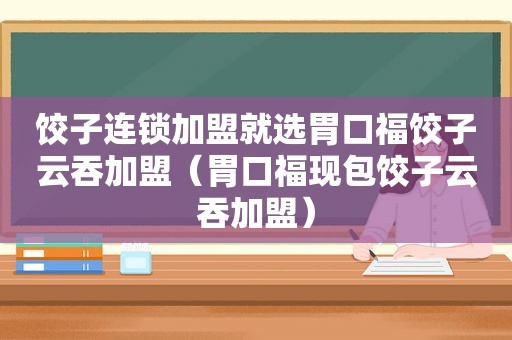 饺子连锁加盟就选胃口福饺子云吞加盟（胃口福现包饺子云吞加盟）