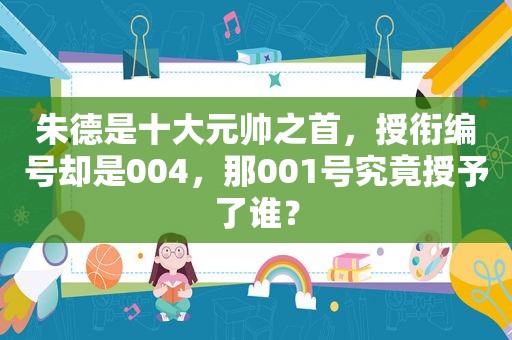 朱德是十大元帅之首，授衔编号却是004，那001号究竟授予了谁？