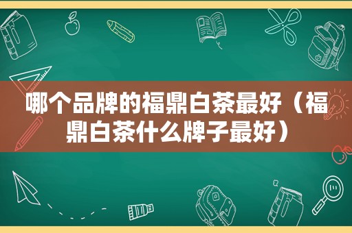 哪个品牌的福鼎白茶最好（福鼎白茶什么牌子最好）