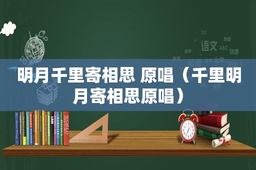 明月千里寄相思 原唱（千里明月寄相思原唱）