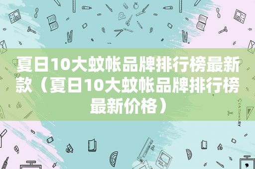 夏日10大蚊帐品牌排行榜最新款（夏日10大蚊帐品牌排行榜最新价格）