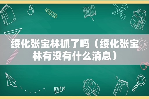 绥化张宝林抓了吗（绥化张宝林有没有什么消息）