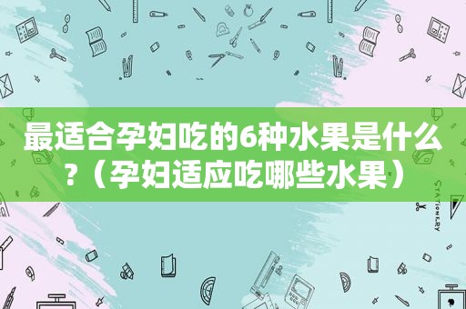 最适合孕妇吃的6种水果是什么?（孕妇适应吃哪些水果）