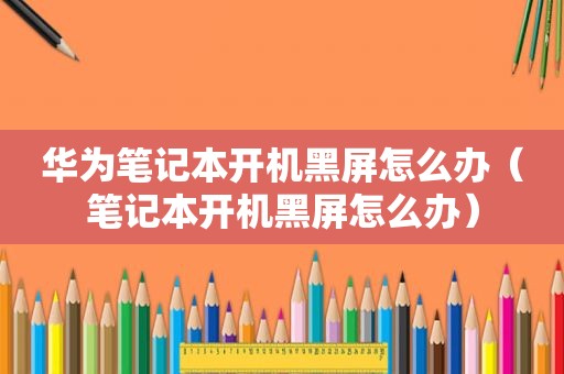 华为笔记本开机黑屏怎么办（笔记本开机黑屏怎么办）