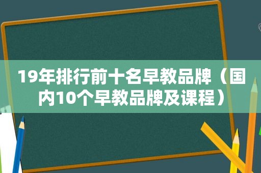 19年排行前十名早教品牌（国内10个早教品牌及课程）