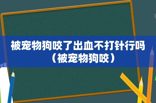 被宠物狗咬了出血不打针行吗（被宠物狗咬）