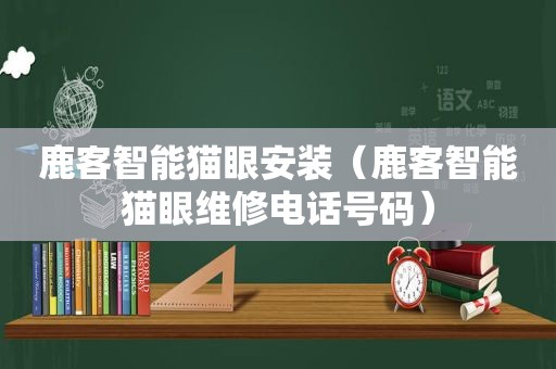 鹿客智能猫眼安装（鹿客智能猫眼维修电话号码）