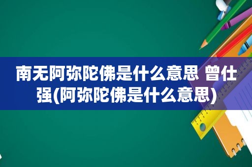 南无阿弥陀佛是什么意思 曾仕强(阿弥陀佛是什么意思)