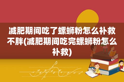 减肥期间吃了螺蛳粉怎么补救不胖(减肥期间吃完螺蛳粉怎么补救)