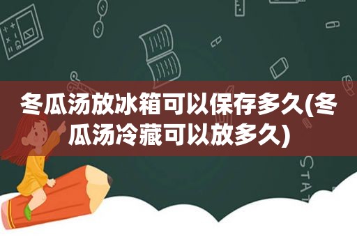 冬瓜汤放冰箱可以保存多久(冬瓜汤冷藏可以放多久)