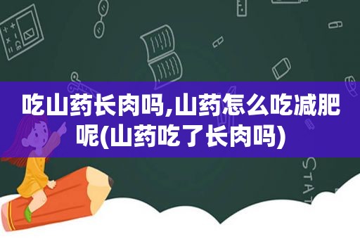 吃山药长肉吗,山药怎么吃减肥呢(山药吃了长肉吗)