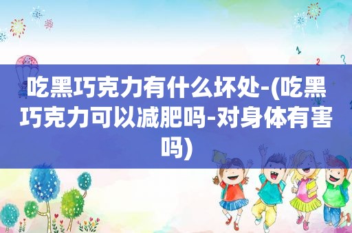 吃黑巧克力有什么坏处-(吃黑巧克力可以减肥吗-对身体有害吗)