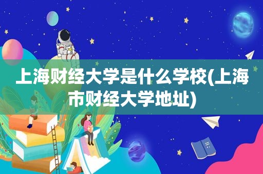 上海财经大学是什么学校(上海市财经大学地址)