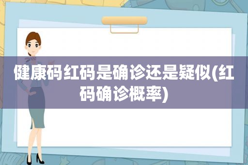 健康码红码是确诊还是疑似(红码确诊概率)