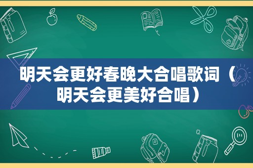 明天会更好春晚大合唱歌词（明天会更美好合唱）