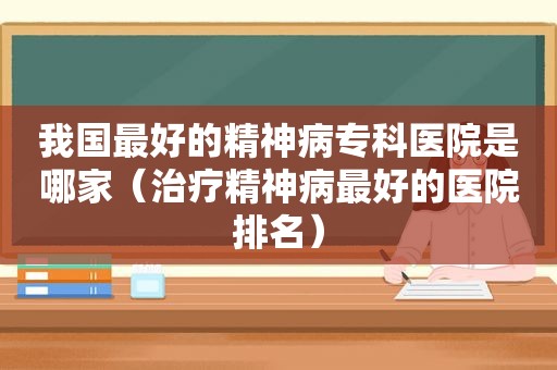 我国最好的精神病专科医院是哪家（治疗精神病最好的医院排名）