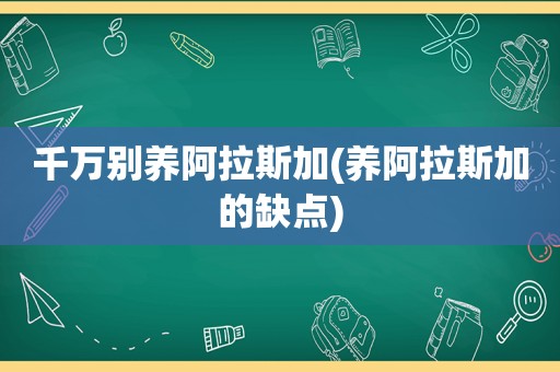 千万别养阿拉斯加(养阿拉斯加的缺点)