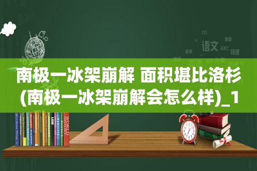 南极一冰架崩解 面积堪比洛杉(南极一冰架崩解会怎么样)_1