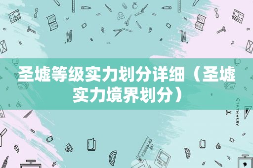 圣墟等级实力划分详细（圣墟实力境界划分）