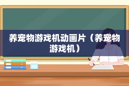 养宠物游戏机动画片（养宠物游戏机）