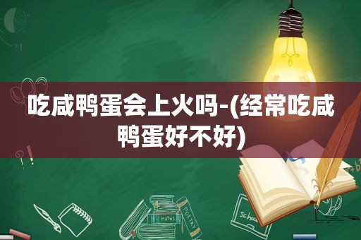 吃咸鸭蛋会上火吗-(经常吃咸鸭蛋好不好)