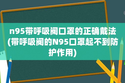 n95带呼吸阀口罩的正确戴法(带呼吸阀的N95口罩起不到防护作用)