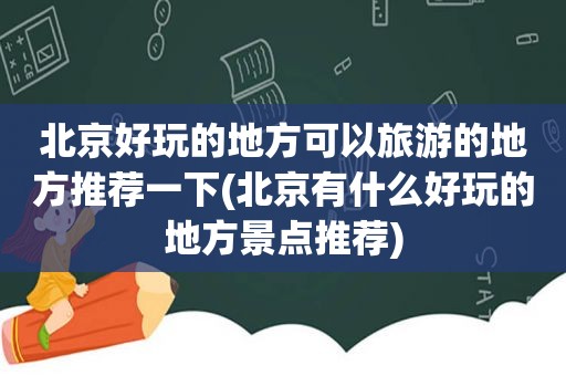 北京好玩的地方可以旅游的地方推荐一下(北京有什么好玩的地方景点推荐)