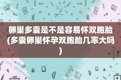 卵巢多囊是不是容易怀双胞胎(多囊卵巢怀孕双胞胎几率大吗)