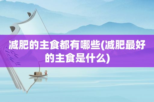 减肥的主食都有哪些(减肥最好的主食是什么)