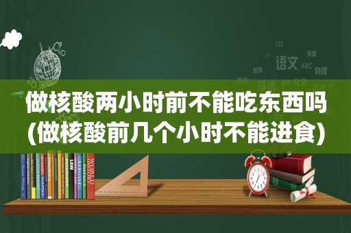 做核酸两小时前不能吃东西吗(做核酸前几个小时不能进食)