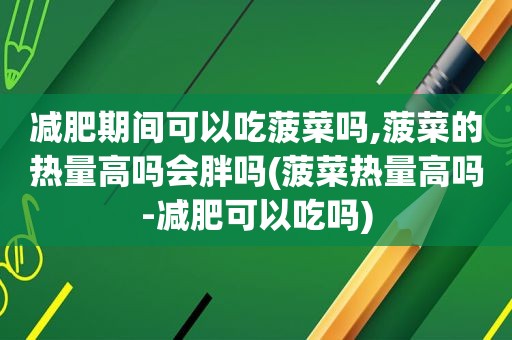 减肥期间可以吃 *** 吗, *** 的热量高吗会胖吗( *** 热量高吗-减肥可以吃吗)