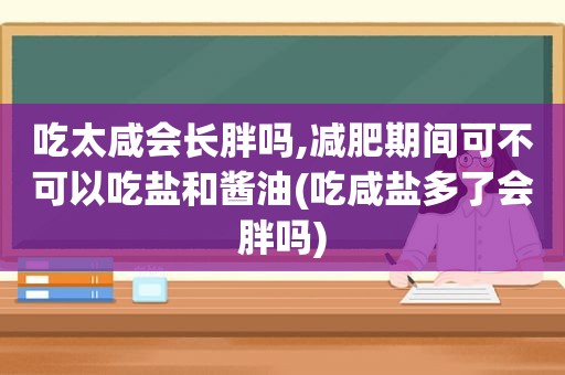 吃太咸会长胖吗,减肥期间可不可以吃盐和酱油(吃咸盐多了会胖吗)