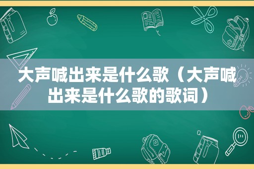 大声喊出来是什么歌（大声喊出来是什么歌的歌词）