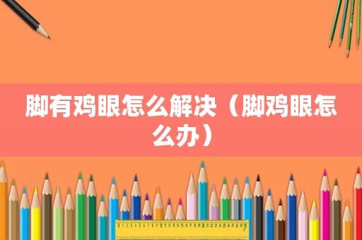 脚有鸡眼怎么解决（脚鸡眼怎么办）