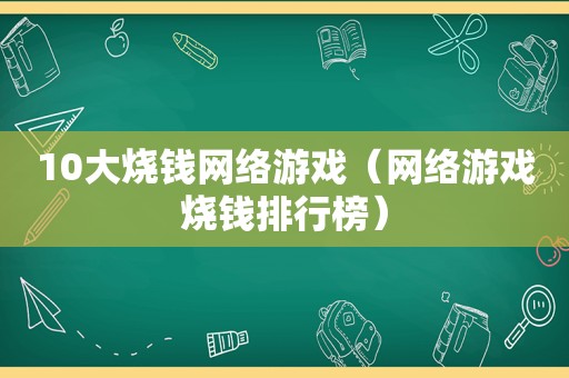 10大烧钱网络游戏（网络游戏烧钱排行榜）