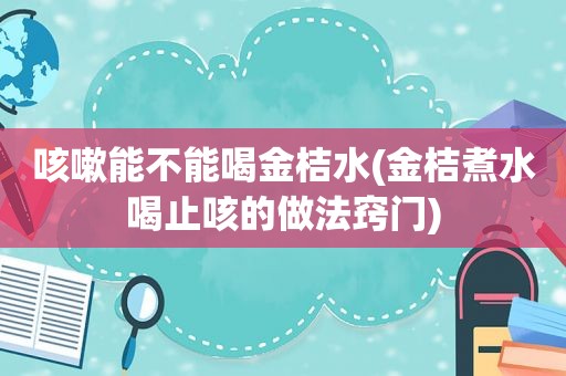 咳嗽能不能喝金桔水(金桔煮水喝止咳的做法窍门)