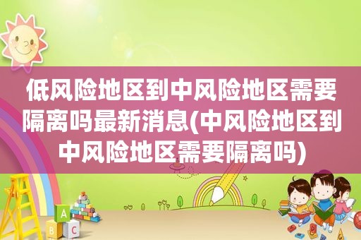 低风险地区到中风险地区需要隔离吗最新消息(中风险地区到中风险地区需要隔离吗)