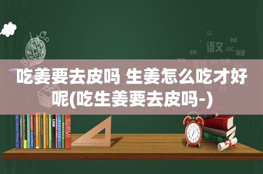 吃姜要去皮吗 生姜怎么吃才好呢(吃生姜要去皮吗-)