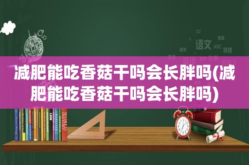 减肥能吃香菇干吗会长胖吗(减肥能吃香菇干吗会长胖吗)